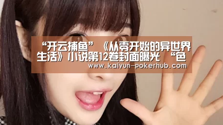 “开云捕鱼”《从零开始的异世界生活》小说第12卷封面曝光 “色欲魔女”卡米拉登场(图2) 开云滚球